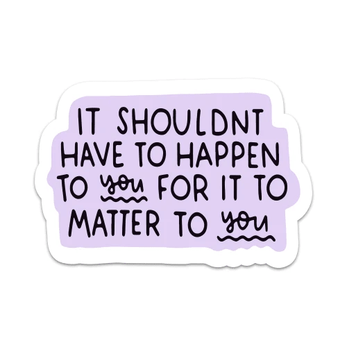 It Shouldn’t Have To Happen To You For It To Matter To You Vinyl Sticker